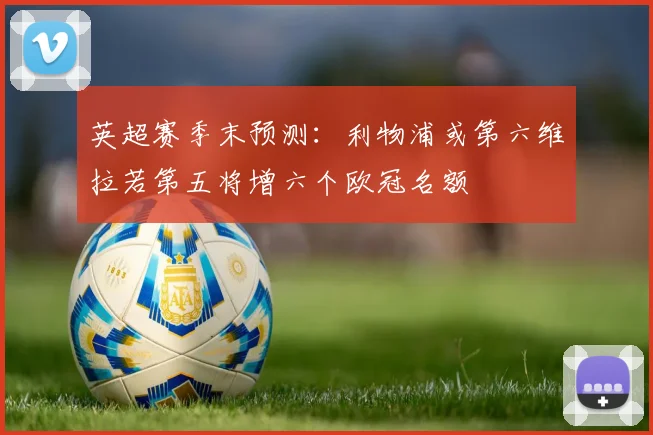 英超赛季末预测：利物浦或第六维拉若第五将增六个欧冠名额