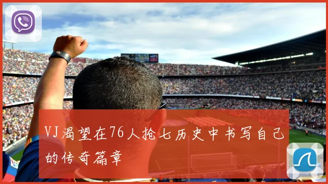 VJ渴望在76人抢七历史中书写自己的传奇篇章