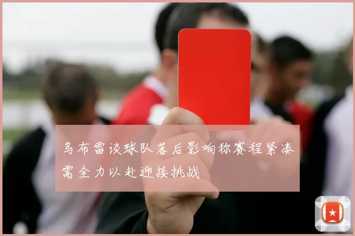 乌布雷谈球队落后影响称赛程紧凑需全力以赴迎接挑战