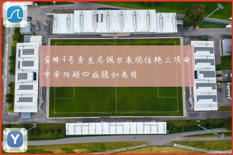 黄蜂4号秀克尼佩尔表现惊艳三项命中率均超四成稳如老将