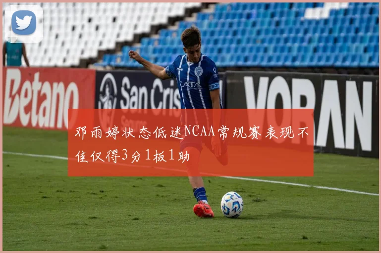 邓雨婷状态低迷NCAA常规赛表现不佳仅得3分1板1助