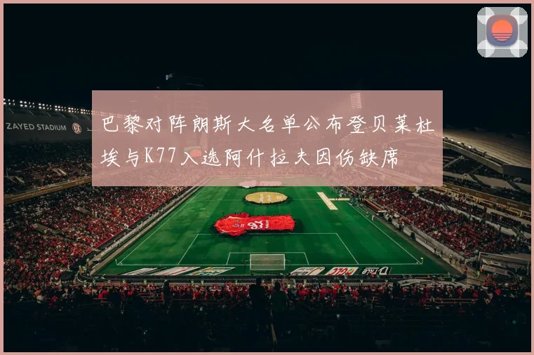 巴黎对阵朗斯大名单公布登贝莱杜埃与K77入选阿什拉夫因伤缺席