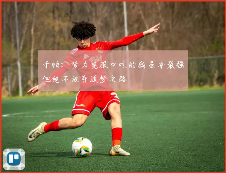 于帕：努力克服口吃的我虽非最强但绝不放弃追梦之路