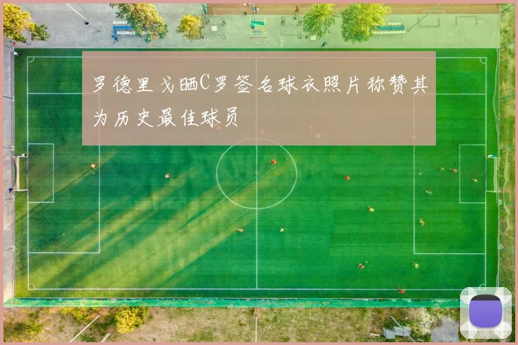罗德里戈晒C罗签名球衣照片称赞其为历史最佳球员