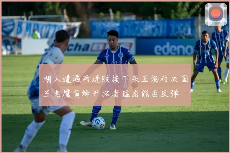 湖人遭遇两连败接下来五场对决国王老鹰黄蜂开拓者猛龙能否反弹