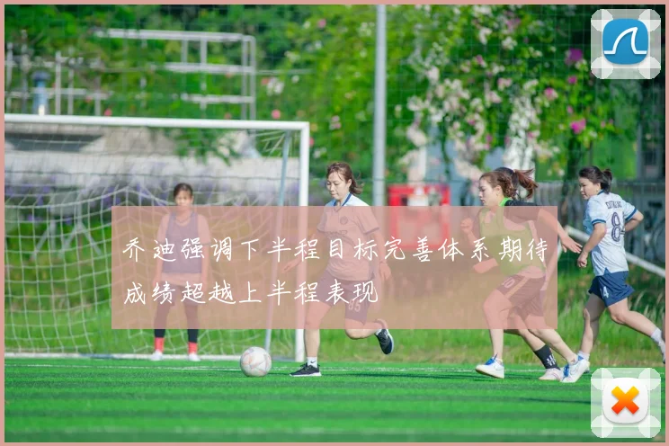 乔迪强调下半程目标完善体系期待成绩超越上半程表现
