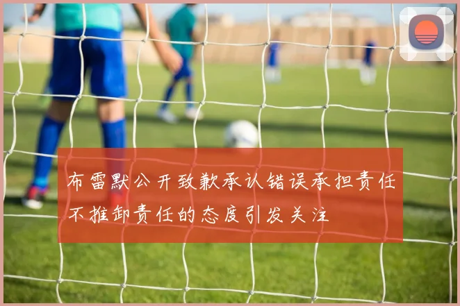 布雷默公开致歉承认错误承担责任不推卸责任的态度引发关注