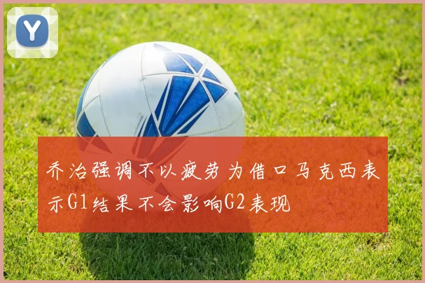 乔治强调不以疲劳为借口马克西表示G1结果不会影响G2表现