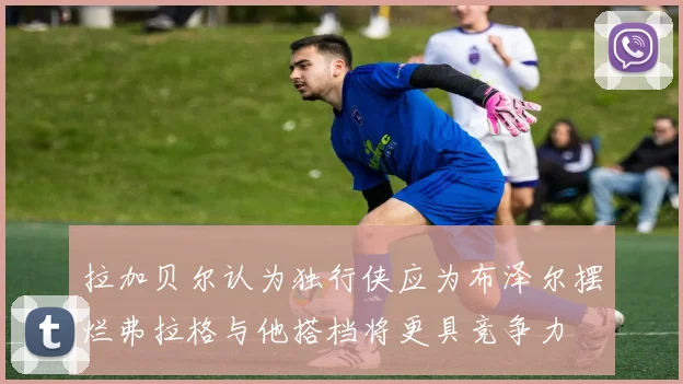 拉加贝尔认为独行侠应为布泽尔摆烂弗拉格与他搭档将更具竞争力