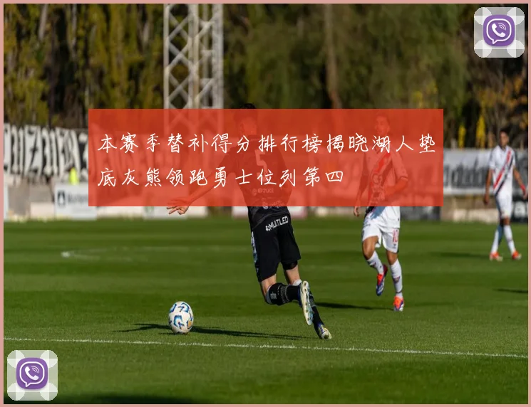 本赛季替补得分排行榜揭晓湖人垫底灰熊领跑勇士位列第四