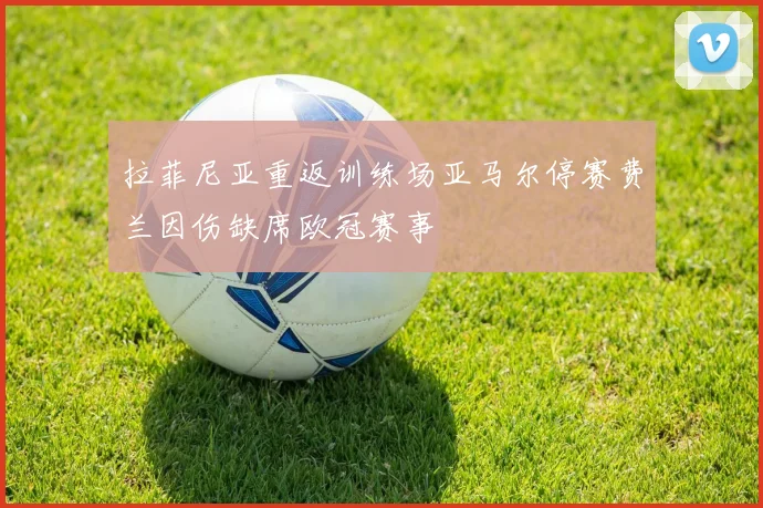 拉菲尼亚重返训练场亚马尔停赛费兰因伤缺席欧冠赛事