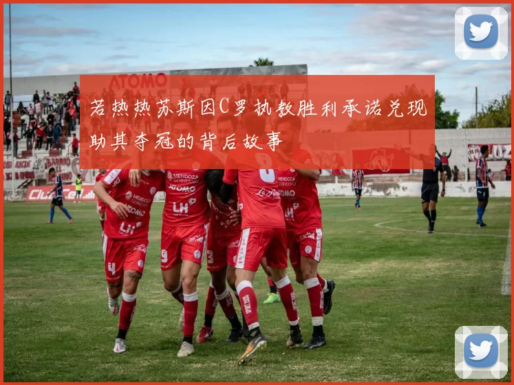 若热热苏斯因C罗执教胜利承诺兑现助其夺冠的背后故事