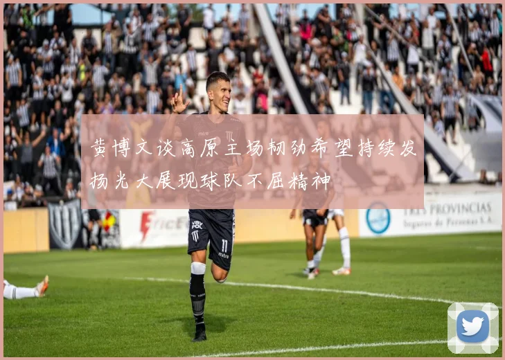 黄博文谈高原主场韧劲希望持续发扬光大展现球队不屈精神