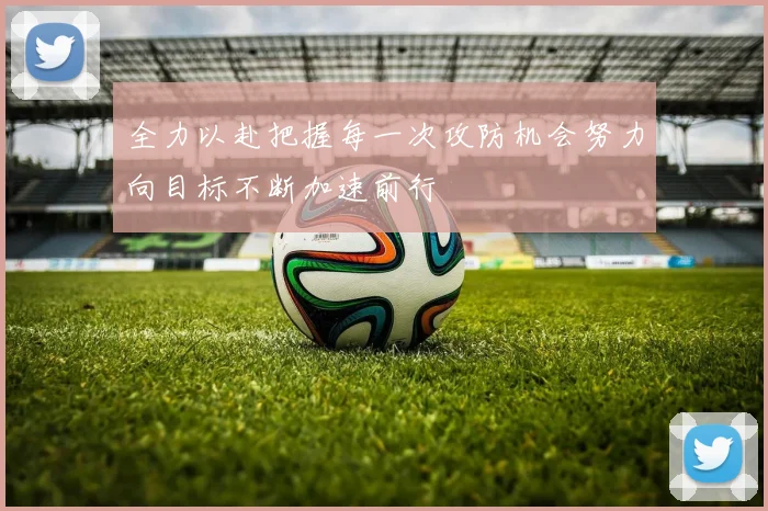 全力以赴把握每一次攻防机会努力向目标不断加速前行