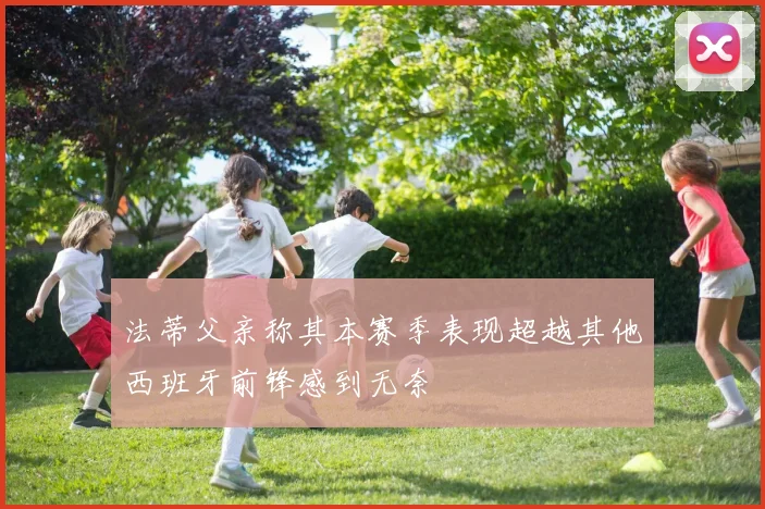 法蒂父亲称其本赛季表现超越其他西班牙前锋感到无奈