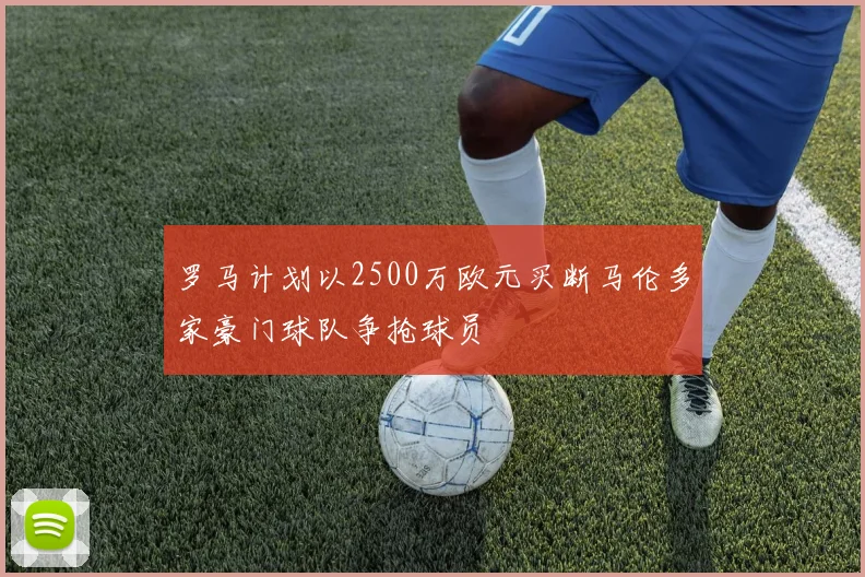 罗马计划以2500万欧元买断马伦多家豪门球队争抢球员