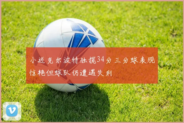 小迈克尔波特独揽34分三分球表现惊艳但球队仍遭遇失利