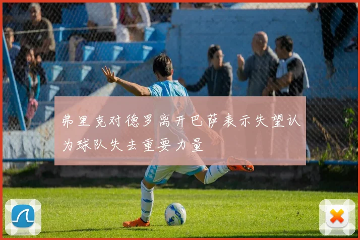 弗里克对德罗离开巴萨表示失望认为球队失去重要力量