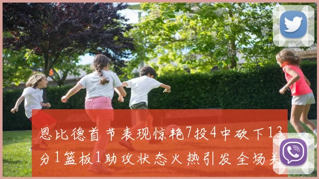 恩比德首节表现惊艳7投4中砍下13分1篮板1助攻状态火热引发全场关注