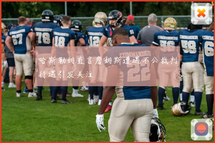 哈斯勒姆直言詹姆斯遭遇不公裁判待遇引发关注