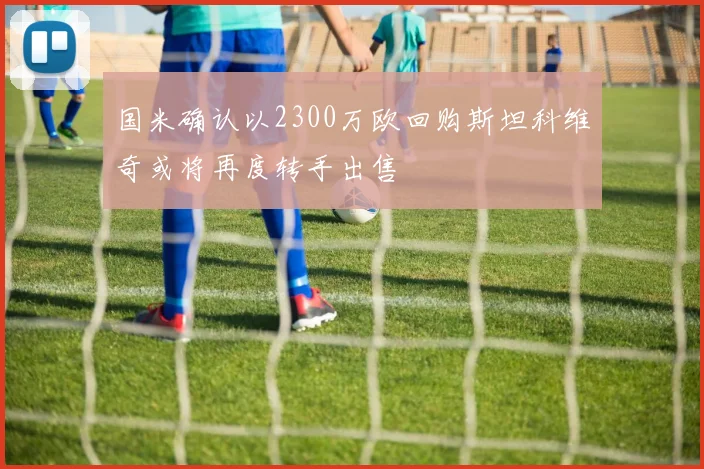 国米确认以2300万欧回购斯坦科维奇或将再度转手出售